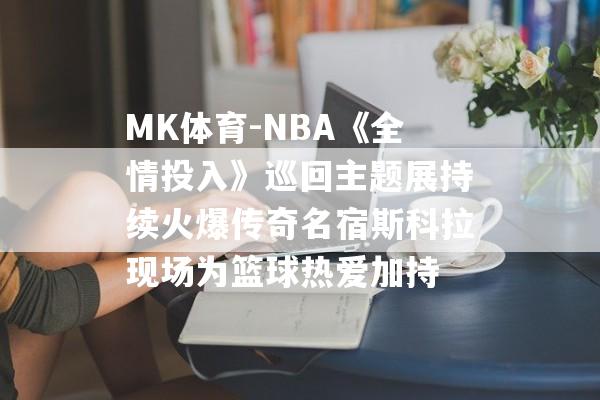 MK体育-NBA《全情投入》巡回主题展持续火爆传奇名宿斯科拉现场为篮球热爱加持