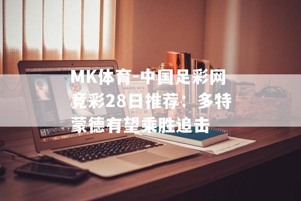 MK体育-中国足彩网竞彩28日推荐：多特蒙德有望乘胜追击