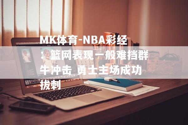 MK体育-NBA彩经：篮网表现一般难挡群牛冲击 勇士主场成功拔刺